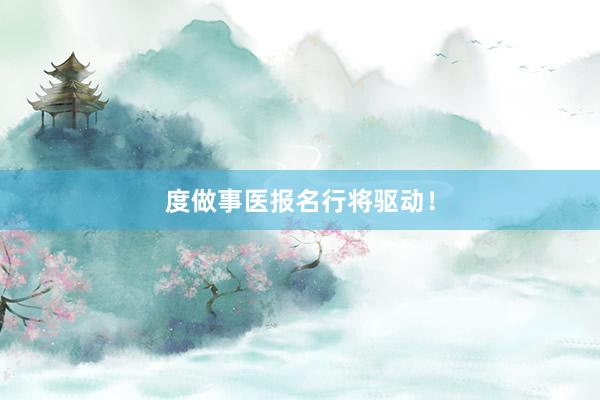 度做事医报名行将驱动！