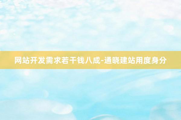 网站开发需求若干钱八成-通晓建站用度身分