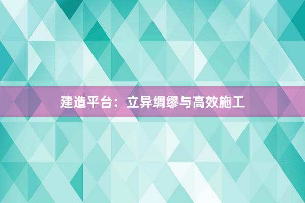 建造平台：立异绸缪与高效施工