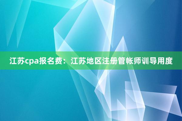 江苏cpa报名费：江苏地区注册管帐师训导用度