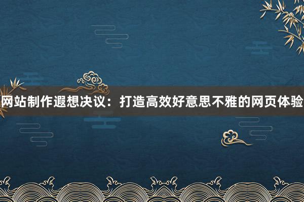 网站制作遐想决议：打造高效好意思不雅的网页体验
