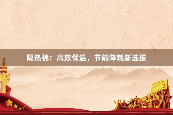 隔热棉：高效保温，节能降耗新选拔