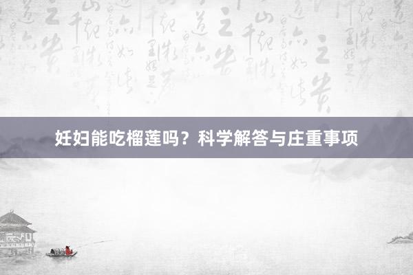 妊妇能吃榴莲吗？科学解答与庄重事项