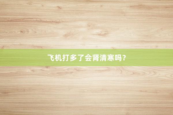 飞机打多了会肾清寒吗？