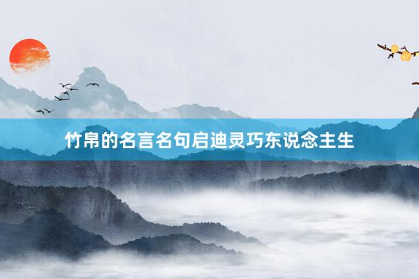 竹帛的名言名句启迪灵巧东说念主生