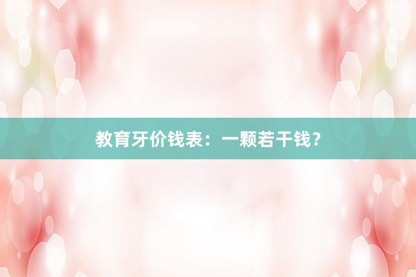 教育牙价钱表：一颗若干钱？
