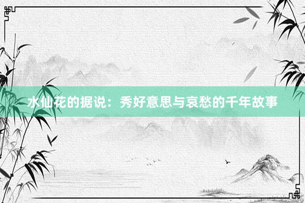 水仙花的据说：秀好意思与哀愁的千年故事