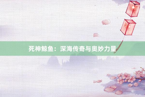 死神鲸鱼：深海传奇与奥妙力量