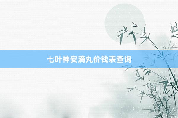 七叶神安滴丸价钱表查询
