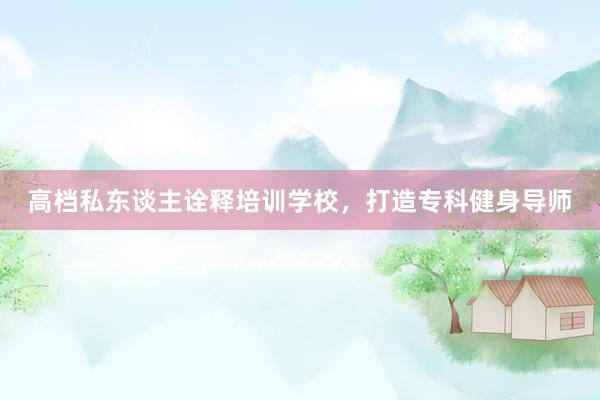 高档私东谈主诠释培训学校，打造专科健身导师