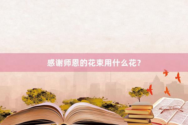 感谢师恩的花束用什么花？